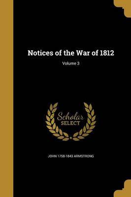 Notices of the War of 1812; Volume 3 on Paperback by John 1758-1843 Armstrong