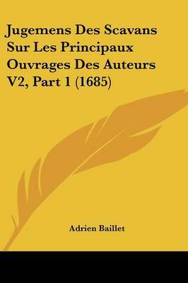 Jugemens Des Scavans Sur Les Principaux Ouvrages Des Auteurs V2, Part 1 (1685) on Paperback by Adrien Baillet