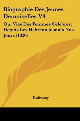 Biographie Des Jeunes Demoiselles V4: Ou, Vies Des Femmes Celebres, Depuis Les Hebreux Jusqu'a Nos Jours (1820) by Dufrenoy image