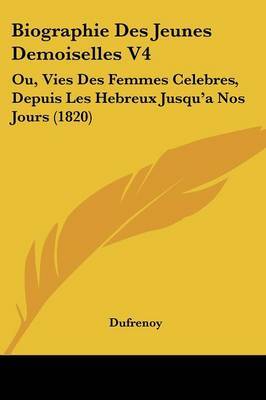 Biographie Des Jeunes Demoiselles V4: Ou, Vies Des Femmes Celebres, Depuis Les Hebreux Jusqu'a Nos Jours (1820) on Paperback by Dufrenoy