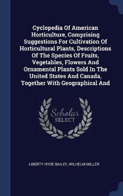 Cyclopedia of American Horticulture, Comprising Suggestions for Cultivation of Horticultural Plants, Descriptions of the Species of Fruits, Vegetables, Flowers and Ornamental Plants Sold in the United States and Canada, Together with Geographical and on Hardback by Liberty Hyde Bailey