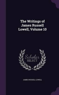 The Writings of James Russell Lowell, Volume 10 on Hardback by James Russell Lowell