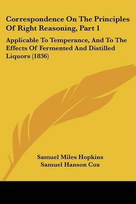 Correspondence on the Principles of Right Reasoning, Part 1: Applicable to Temperance, and to the Effects of Fermented and Distilled Liquors (1836) on Paperback by Justin Edwards