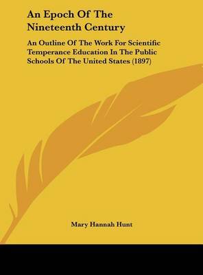 An Epoch of the Nineteenth Century: An Outline of the Work for Scientific Temperance Education in the Public Schools of the United States (1897) on Hardback by Mary Hannah Hunt