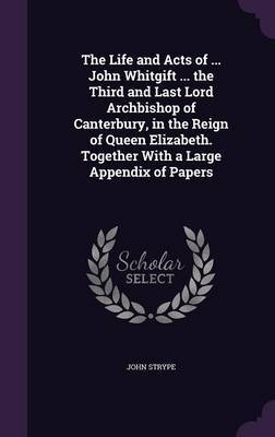 The Life and Acts of ... John Whitgift ... the Third and Last Lord Archbishop of Canterbury, in the Reign of Queen Elizabeth. Together with a Large Appendix of Papers by John Strype image