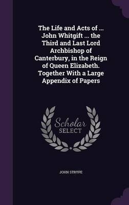 The Life and Acts of ... John Whitgift ... the Third and Last Lord Archbishop of Canterbury, in the Reign of Queen Elizabeth. Together with a Large Appendix of Papers on Hardback by John Strype