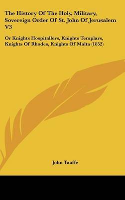 The History of the Holy, Military, Sovereign Order of St. John of Jerusalem V3: Or Knights Hospitallers, Knights Templars, Knights of Rhodes, Knights of Malta (1852) by John Taaffe image
