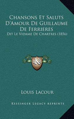 Chansons Et Saluts D'Amour de Guillaume de Ferrieres: Dit Le Vidame de Chartres (1856) on Hardback by Louis Lacour