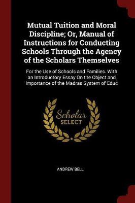 Mutual Tuition and Moral Discipline; Or, Manual of Instructions for Conducting Schools Through the Agency of the Scholars Themselves by Andrew Bell image