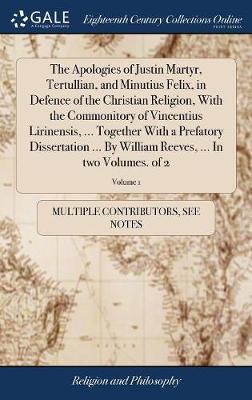 The Apologies of Justin Martyr, Tertullian, and Minutius Felix, in Defence of the Christian Religion, with the Commonitory of Vincentius Lirinensis, ... Together with a Prefatory Dissertation ... by William Reeves, ... in Two Volumes. of 2; Volume 1 by Multiple Contributors image
