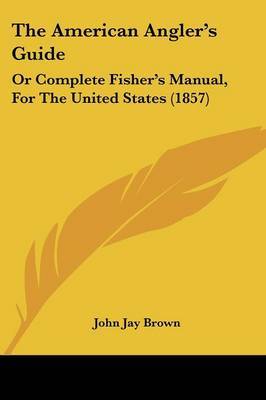 The American Angler's Guide: Or Complete Fisher's Manual, For The United States (1857) on Paperback by John Jay Brown