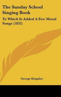 The Sunday School Singing Book: To Which Is Added A Few Moral Songs (1832) on Hardback by George Kingsley