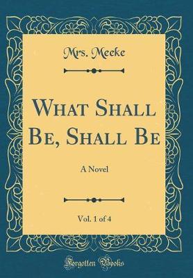 What Shall Be, Shall Be, Vol. 1 of 4 by Mrs Meeke image