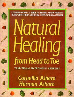 Natural Healing from Head to Toe: A Comprehensive A-Z Guide to Treating Health Problems Using Wholefoods, Medicinal Preparations and Massage by Cornellia Aihara image