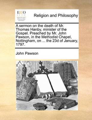 A Sermon on the Death of Mr. Thomas Hanby, Minister of the Gospel. Preached by Mr. John Pawson, in the Methodist Chapel, Nottingham, on ... the 23d of January, 1797 by John Pawson image