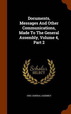 Documents, Messages and Other Communications, Made to the General Assembly, Volume 4, Part 2 on Hardback by Ohio General Assembly