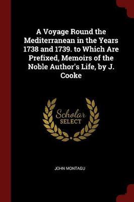 A Voyage Round the Mediterranean in the Years 1738 and 1739. to Which Are Prefixed, Memoirs of the Noble Author's Life, by J. Cooke by John Montagu image