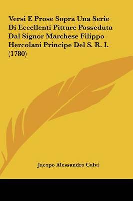 Versi E Prose Sopra Una Serie Di Eccellenti Pitture Posseduta Dal Signor Marchese Filippo Hercolani Principe del S. R. I. (1780) on Hardback by Jacopo Alessandro Calvi