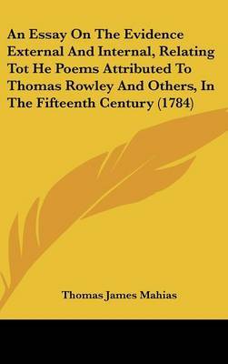 An Essay on the Evidence External and Internal, Relating Tot He Poems Attributed to Thomas Rowley and Others, in the Fifteenth Century (1784) on Hardback by Thomas James Mahias