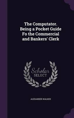 The Computator. Being a Pocket Guide Fo the Commercial and Bankers' Clerk by Alexander Walker image