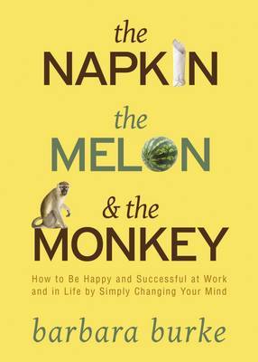 The Napkin, the Melon and the Monkey: How to Be Happy and Successful at Work and in Life by Simply Changing Your Mind by Barbara Burke image