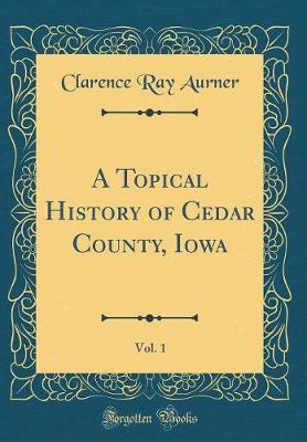 A Topical History of Cedar County, Iowa, Vol. 1 (Classic Reprint) by Clarence Ray Aurner image