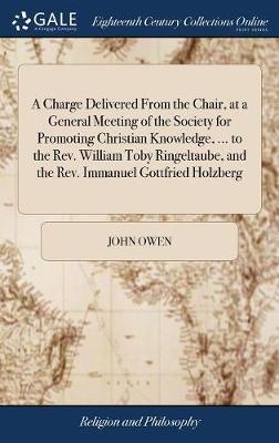 A Charge Delivered from the Chair, at a General Meeting of the Society for Promoting Christian Knowledge, ... to the Rev. William Toby Ringeltaube, and the Rev. Immanuel Gottfried Holzberg by John Owen image