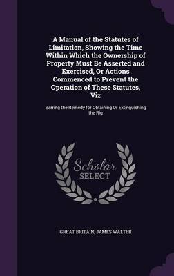 A Manual of the Statutes of Limitation, Showing the Time Within Which the Ownership of Property Must Be Asserted and Exercised, or Actions Commenced to Prevent the Operation of These Statutes, Viz image