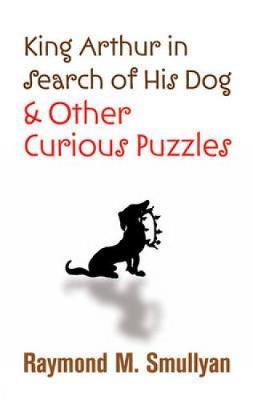 King Arthur in Search of His Dog and Other Curious Puzzles by Raymond M Smullyan