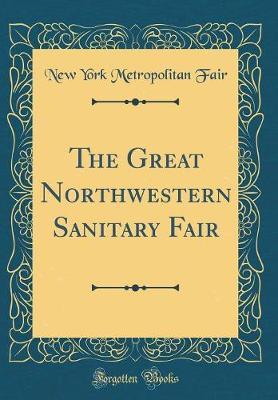 The Great Northwestern Sanitary Fair (Classic Reprint) by New York Metropolitan Fair image