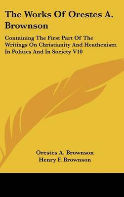 The Works Of Orestes A. Brownson: Containing The First Part Of The Writings On Christianity And Heathenism In Politics And In Society V10 by Orestes A. Brownson image