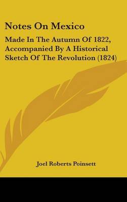 Notes On Mexico: Made In The Autumn Of 1822, Accompanied By A Historical Sketch Of The Revolution (1824) on Hardback by Joel Roberts Poinsett