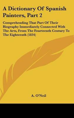 A Dictionary of Spanish Painters, Part 2: Comprehending That Part of Their Biography Immediately Connected with the Arts, from the Fourteenth Century to the Eighteenth (1834) by A O'Neil image