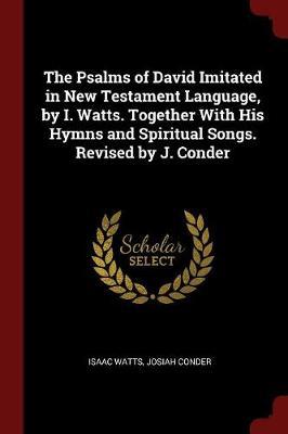 The Psalms of David Imitated in New Testament Language, by I. Watts. Together with His Hymns and Spiritual Songs. Revised by J. Conder by Isaac Watts image