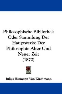 Philosophische Bibliothek Oder Sammlung Der Hauptwerke Der Philosophie Alter Und Neuer Zeit (1870) on Hardback by Julius Hermann von Kirchmann