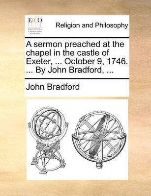 A Sermon Preached at the Chapel in the Castle of Exeter, ... October 9, 1746. ... by John Bradford, ... by John Bradford