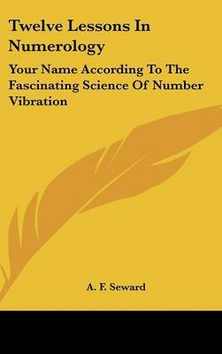 Twelve Lessons in Numerology: Your Name According to the Fascinating Science of Number Vibration by A. F. Seward image