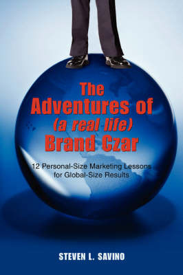 The Adventures of (a Real Life) Brand Czar: 12 Personal-Size Marketing Lessons for Global-Size Results by Steven L Savino image