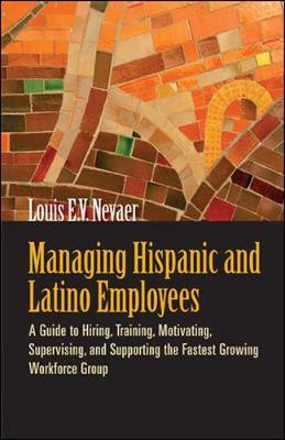 Managing Hispanic and Latino Employees: A Guide to Hiring, Training, Motivating, Supervising and Supporting the Fastest Growing Workforce Group by Louis E.V. Nevaer