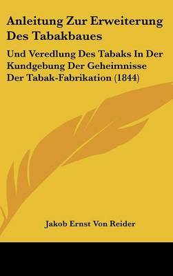 Anleitung Zur Erweiterung Des Tabakbaues: Und Veredlung Des Tabaks in Der Kundgebung Der Geheimnisse Der Tabak-Fabrikation (1844) by Jakob Ernst Von Reider image