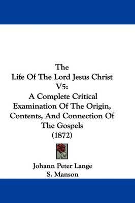 The Life Of The Lord Jesus Christ V5: A Complete Critical Examination Of The Origin, Contents, And Connection Of The Gospels (1872) on Hardback by Johann Peter Lange