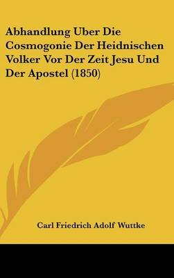 Abhandlung Uber Die Cosmogonie Der Heidnischen Volker Vor Der Zeit Jesu Und Der Apostel (1850) on Hardback by Carl Friedrich Adolf Wuttke