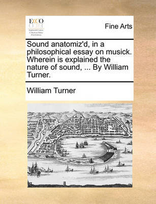 Sound Anatomiz'd, in a Philosophical Essay on Musick. Wherein Is Explained the Nature of Sound, ... by William Turner. image