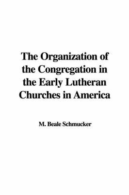 The Organization of the Congregation in the Early Lutheran Churches in America on Paperback by M. Beale Schmucker