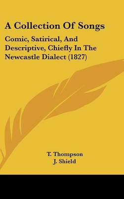 A Collection of Songs: Comic, Satirical, and Descriptive, Chiefly in the Newcastle Dialect (1827) on Hardback by J. Shield