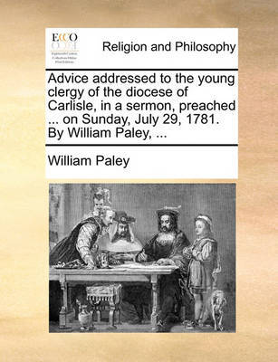 Advice Addressed to the Young Clergy of the Diocese of Carlisle, in a Sermon, Preached ... on Sunday, July 29, 1781. by William Paley, by William Paley image