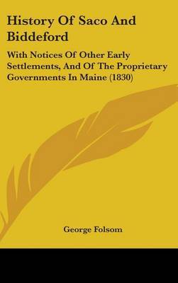 History Of Saco And Biddeford: With Notices Of Other Early Settlements, And Of The Proprietary Governments In Maine (1830) on Hardback by George Folsom