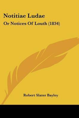 Notitiae Ludae: Or Notices Of Louth (1834) on Paperback by Robert Slater Bayley