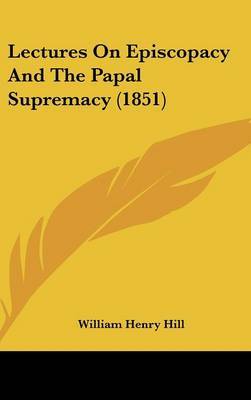 Lectures On Episcopacy And The Papal Supremacy (1851) on Hardback by William Henry Hill