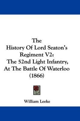 The History Of Lord Seaton's Regiment V2: The 52nd Light Infantry, At The Battle Of Waterloo (1866) on Hardback by William Leeke